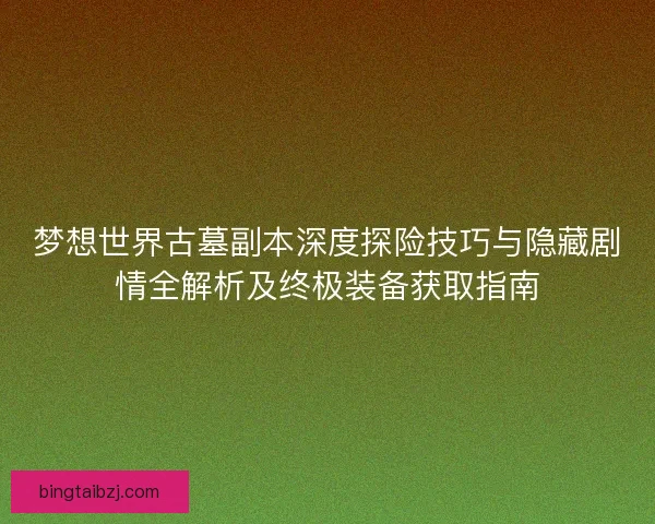 梦想世界古墓副本深度探险技巧与隐藏剧情全解析及终极装备获取指南