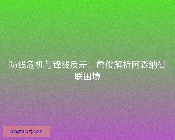 防线危机与锋线反差：詹俊解析阿森纳曼联困境