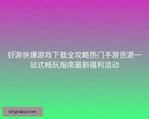 好游快爆游戏下载全攻略热门手游资源一站式畅玩指南最新福利活动