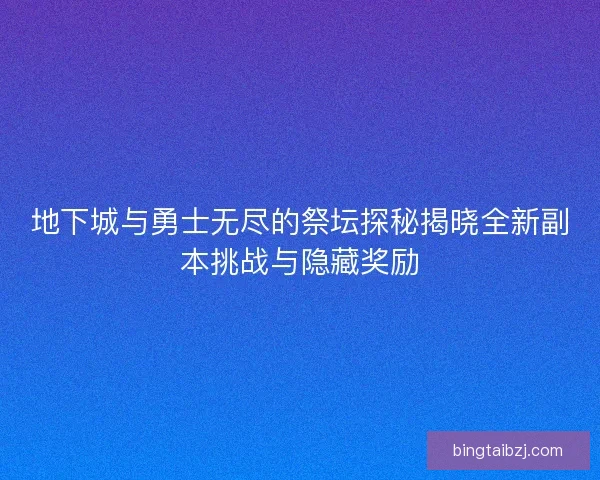 地下城与勇士无尽的祭坛探秘揭晓全新副本挑战与隐藏奖励