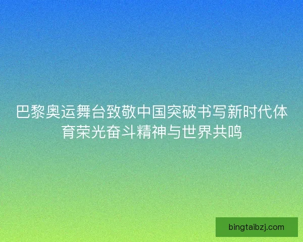 巴黎奥运舞台致敬中国突破书写新时代体育荣光奋斗精神与世界共鸣