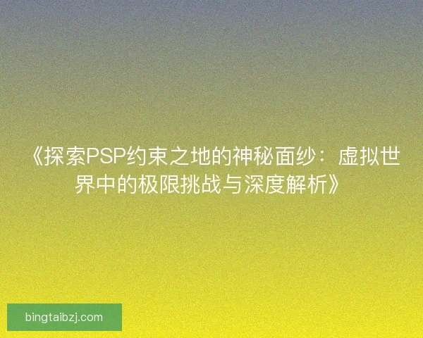 《探索PSP约束之地的神秘面纱：虚拟世界中的极限挑战与深度解析》