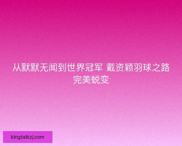 从默默无闻到世界冠军 戴资颖羽球之路完美蜕变