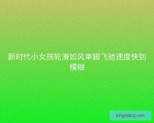 新时代小女孩轮滑如风单脚飞驰速度快到模糊