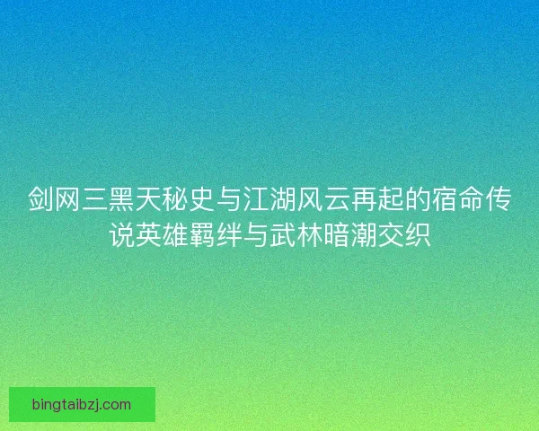 剑网三黑天秘史与江湖风云再起的宿命传说英雄羁绊与武林暗潮交织