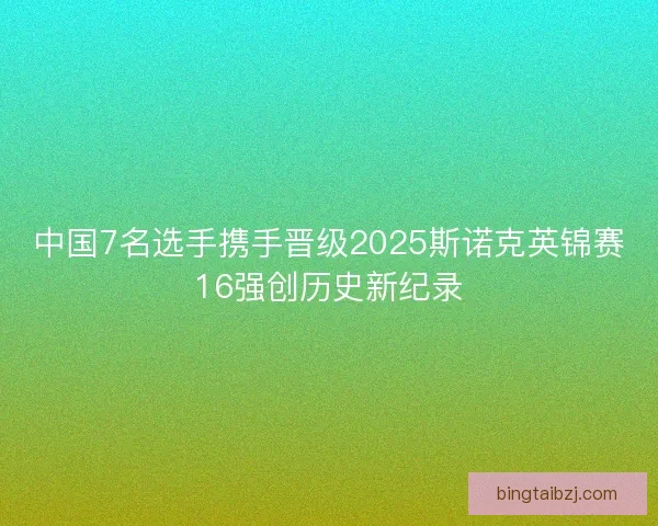 中国7名选手携手晋级2025斯诺克英锦赛16强创历史新纪录