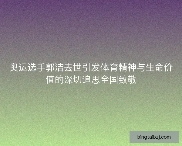 奥运选手郭洁去世引发体育精神与生命价值的深切追思全国致敬