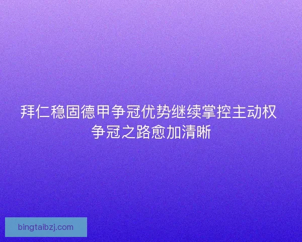 拜仁稳固德甲争冠优势继续掌控主动权 争冠之路愈加清晰