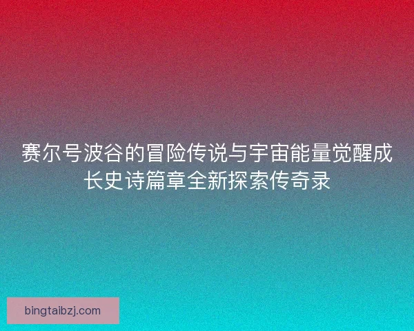 赛尔号波谷的冒险传说与宇宙能量觉醒成长史诗篇章全新探索传奇录