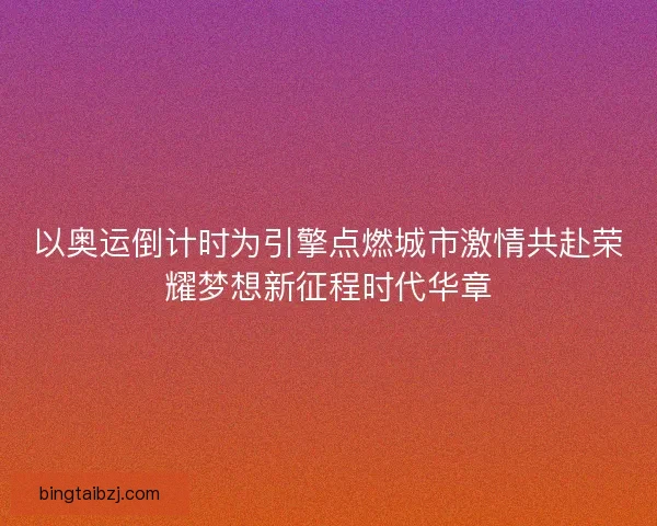以奥运倒计时为引擎点燃城市激情共赴荣耀梦想新征程时代华章