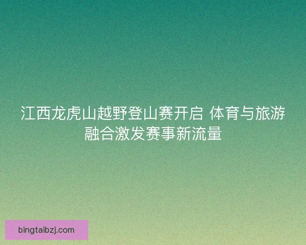江西龙虎山越野登山赛开启 体育与旅游融合激发赛事新流量