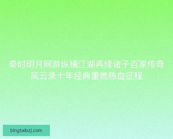 秦时明月网游纵横江湖再续诸子百家传奇风云录十年经典重燃热血征程